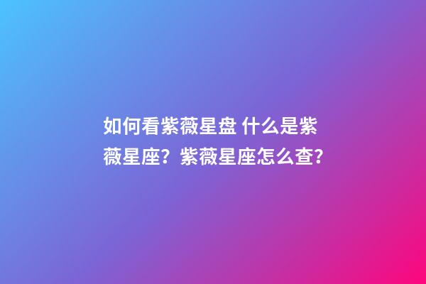 如何看紫薇星盘 什么是紫薇星座？紫薇星座怎么查？-第1张-观点-玄机派